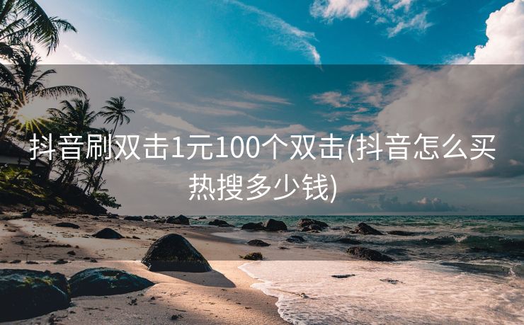 抖音刷双击1元100个双击(抖音怎么买热搜多少钱)