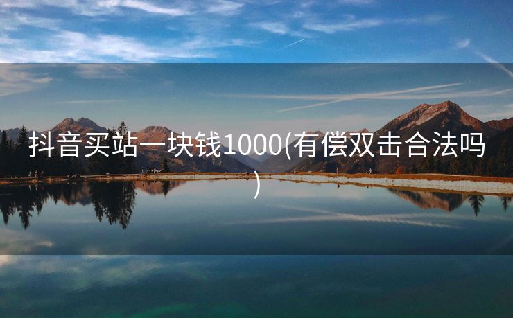 抖音买站一块钱1000(有偿双击合法吗)