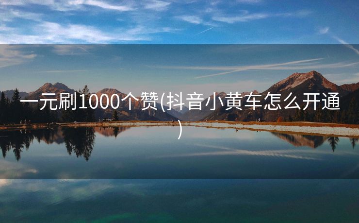 一元刷1000个赞(抖音小黄车怎么开通)