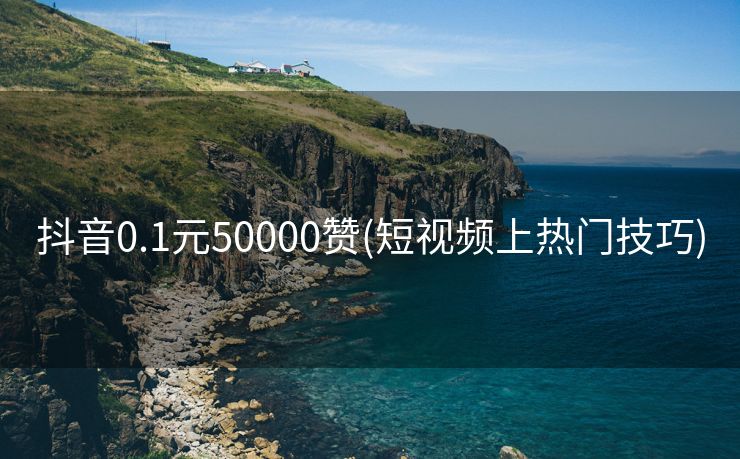 抖音0.1元50000赞(短视频上热门技巧)