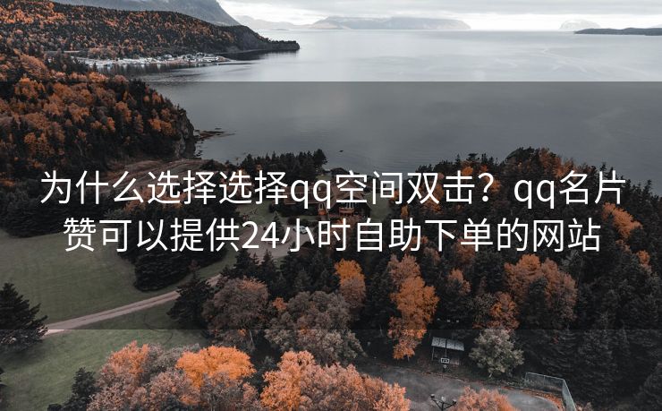 为什么选择选择qq空间双击？qq名片赞可以提供24小时自助下单的网站