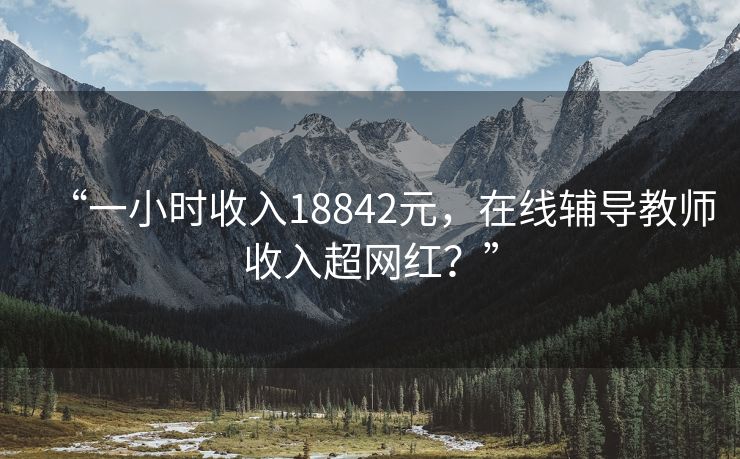 “一小时收入18842元，在线辅导教师收入超网红？”