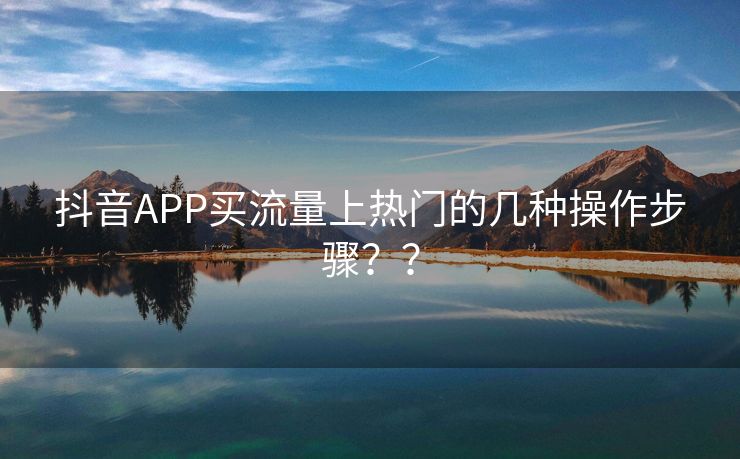 抖音APP买流量上热门的几种操作步骤？？