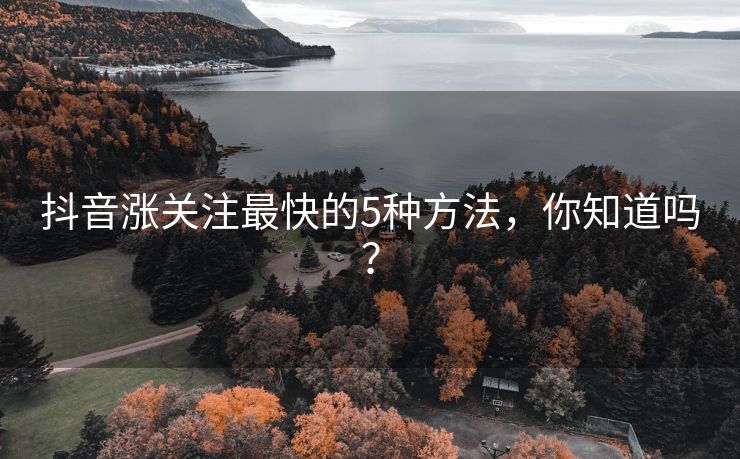 抖音涨关注最快的5种方法，你知道吗？