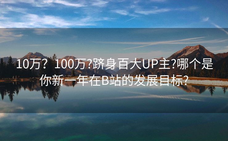 10万？100万?跻身百大UP主?哪个是你新一年在B站的发展目标?