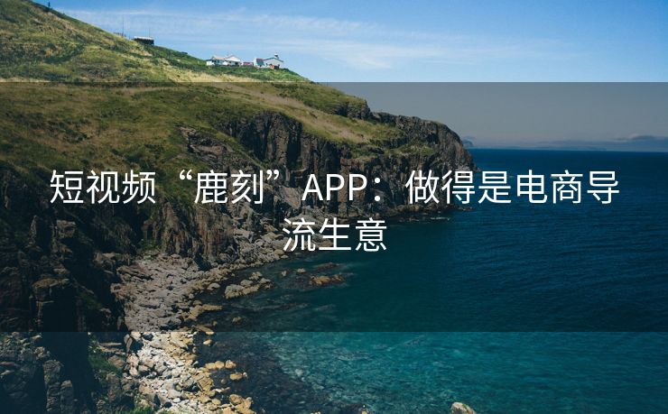 短视频“鹿刻”APP：做得是电商导流生意