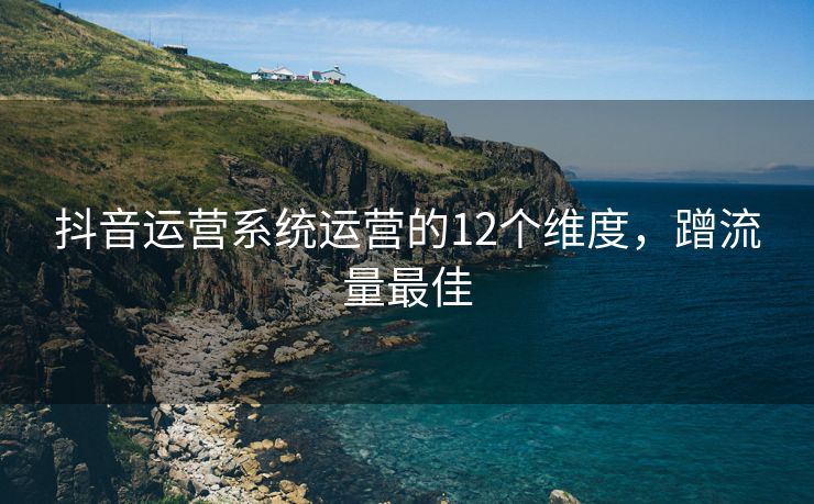 抖音运营系统运营的12个维度，蹭流量最佳