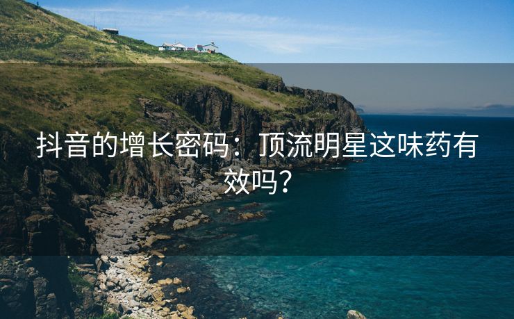 抖音的增长密码：顶流明星这味药有效吗？