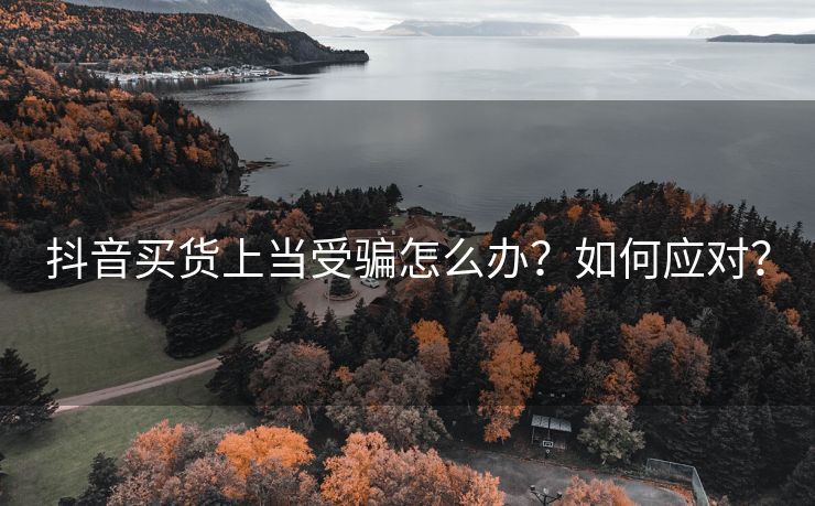 抖音买货上当受骗怎么办？如何应对？