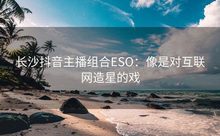 长沙抖音主播组合ESO：像是对互联网造星的戏