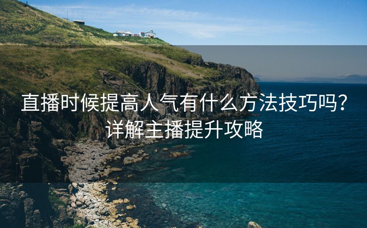 直播时候提高人气有什么方法技巧吗？详解主播提升攻略