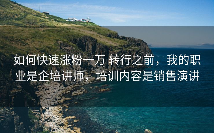 如何快速涨粉一万 转行之前，我的职业是企培讲师，培训内容是销售演讲