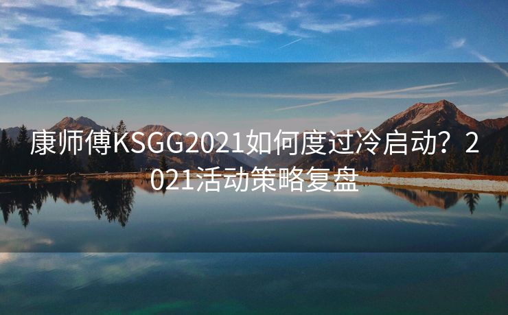 康师傅KSGG2021如何度过冷启动？2021活动策略复盘