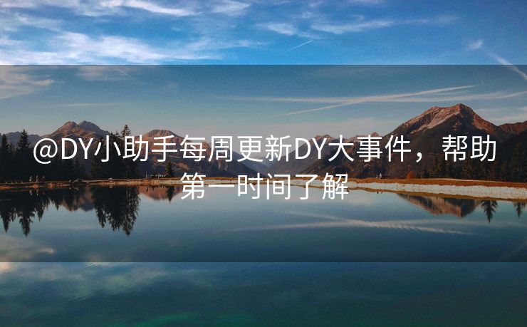 @DY小助手每周更新DY大事件，帮助第一时间了解