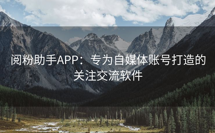 阅粉助手APP：专为自媒体账号打造的关注交流软件