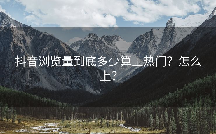 抖音浏览量到底多少算上热门？怎么上？