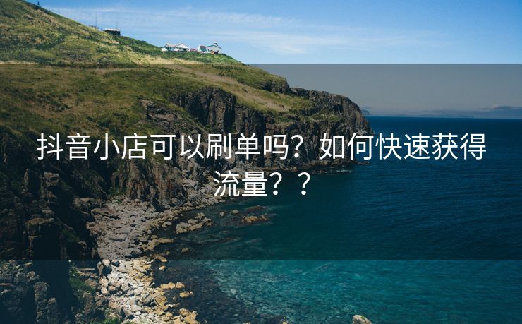 抖音小店可以刷单吗？如何快速获得流量？？