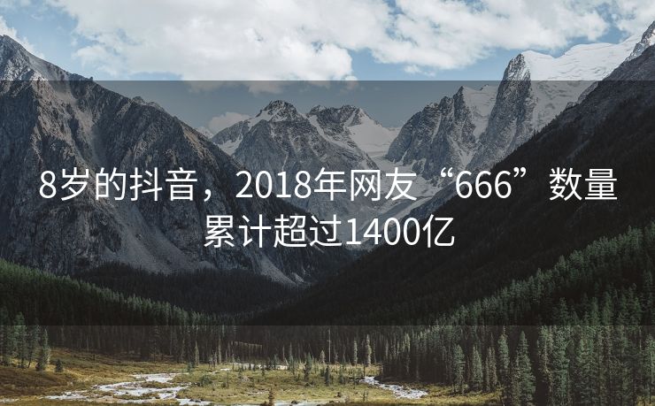 8岁的抖音，2018年网友“666”数量累计超过1400亿