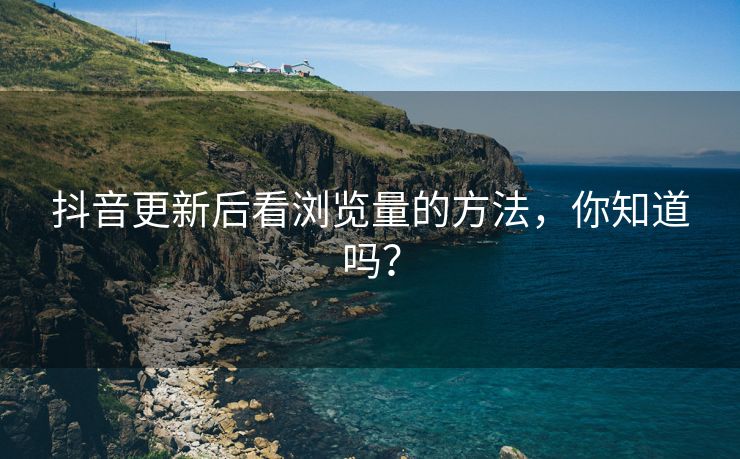 抖音更新后看浏览量的方法，你知道吗？