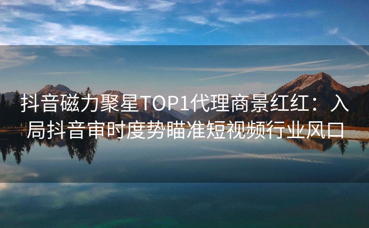 抖音磁力聚星TOP1代理商景红红：入局抖音审时度势瞄准短视频行业风口