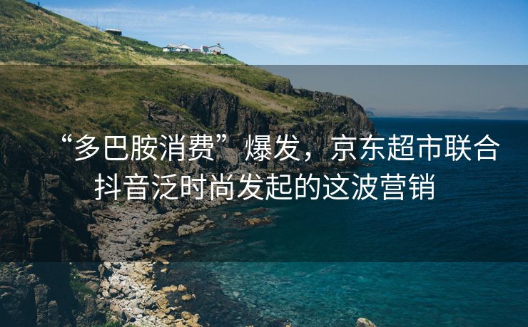 “多巴胺消费”爆发，京东超市联合抖音泛时尚发起的这波营销