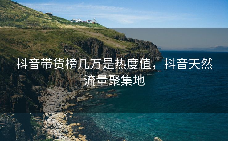 抖音带货榜几万是热度值，抖音天然流量聚集地