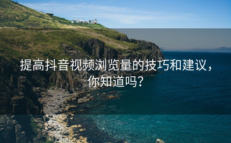 提高抖音视频浏览量的技巧和建议，你知道吗？