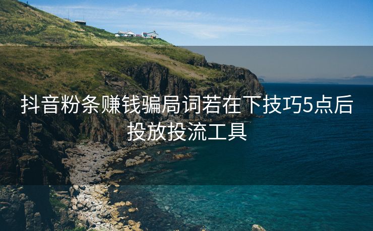 抖音粉条赚钱骗局词若在下技巧5点后投放投流工具