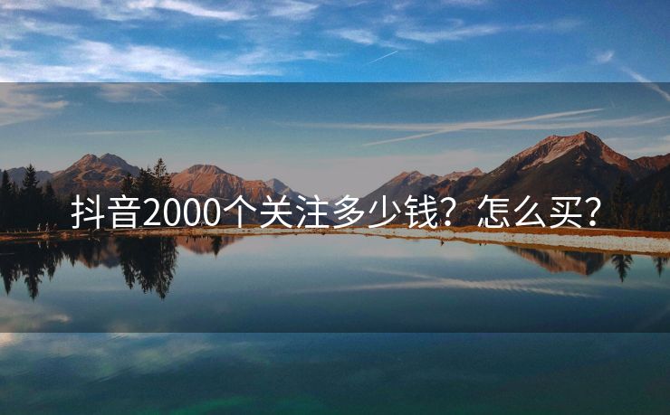 抖音2000个关注多少钱？怎么买？