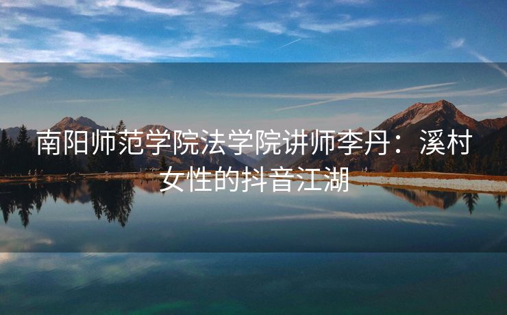 南阳师范学院法学院讲师李丹：溪村女性的抖音江湖