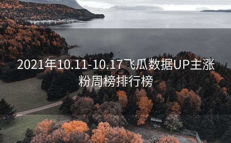 2021年10.11-10.17飞瓜数据UP主涨粉周榜排行榜