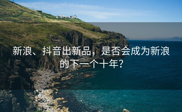 新浪、抖音出新品，是否会成为新浪的下一个十年？