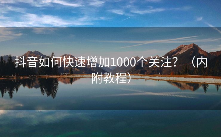 抖音如何快速增加1000个关注？（内附教程）