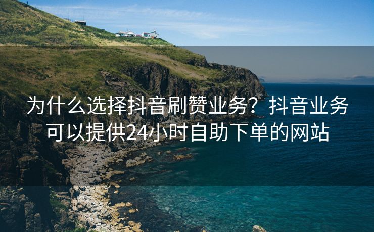 为什么选择抖音刷赞业务？抖音业务可以提供24小时自助下单的网站