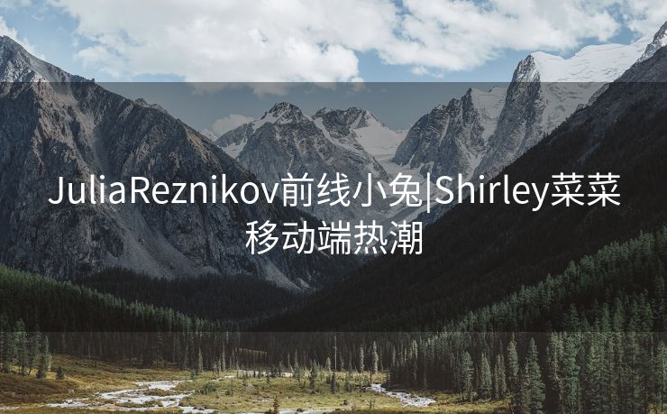 JuliaReznikov前线小兔|Shirley菜菜移动端热潮