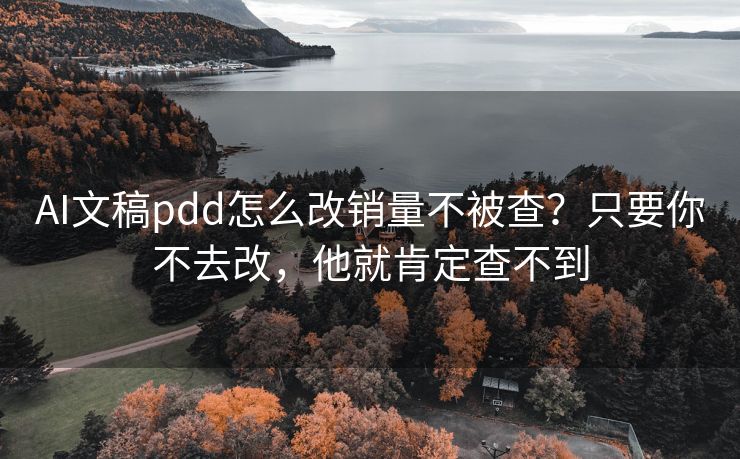 AI文稿pdd怎么改销量不被查？只要你不去改，他就肯定查不到