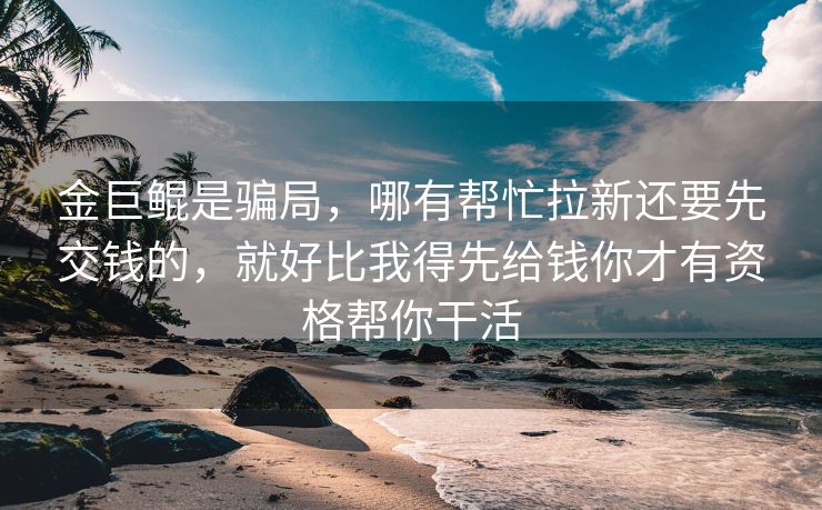 金巨鲲是骗局，哪有帮忙拉新还要先交钱的，就好比我得先给钱你才有资格帮你干活