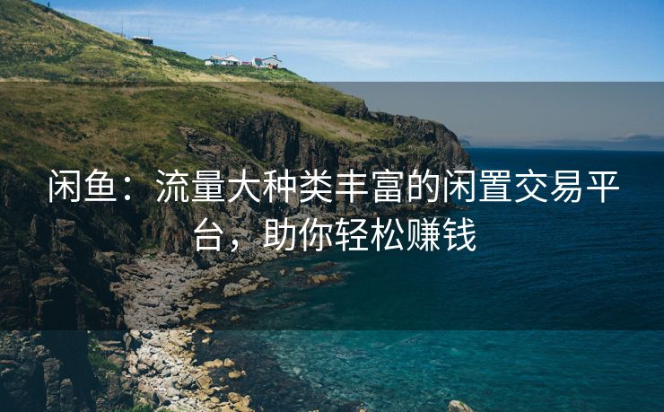 闲鱼：流量大种类丰富的闲置交易平台，助你轻松赚钱