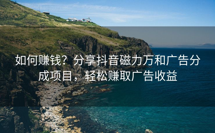 如何赚钱？分享抖音磁力万和广告分成项目，轻松赚取广告收益