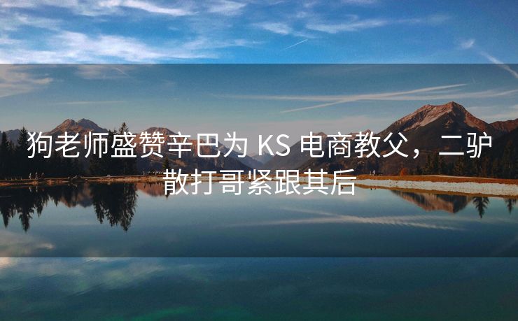 狗老师盛赞辛巴为 KS 电商教父，二驴散打哥紧跟其后