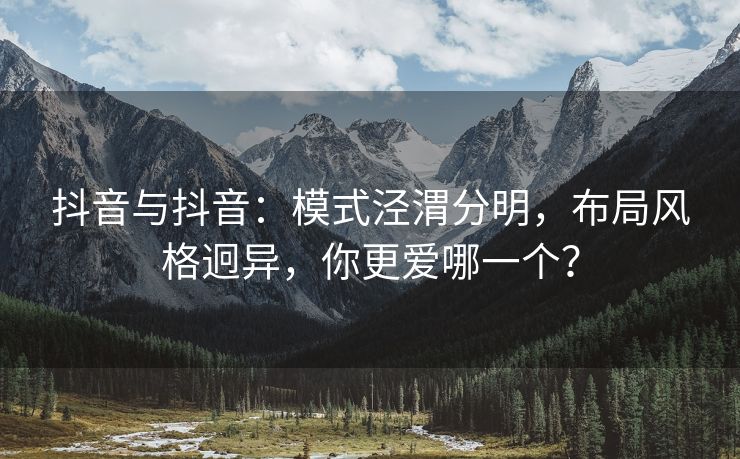 抖音与抖音：模式泾渭分明，布局风格迥异，你更爱哪一个？