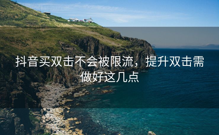 抖音买双击不会被限流，提升双击需做好这几点