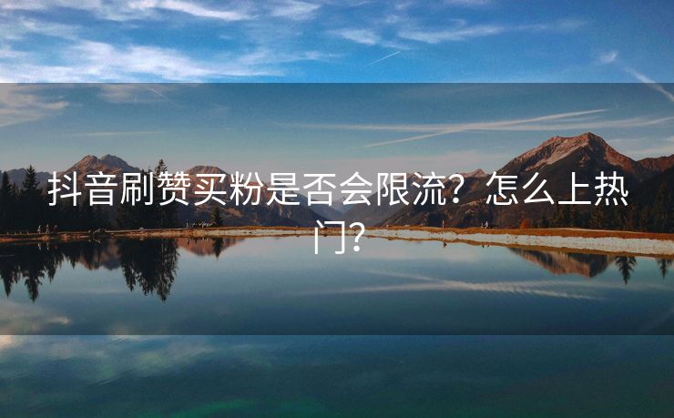 抖音刷赞买粉是否会限流？怎么上热门？