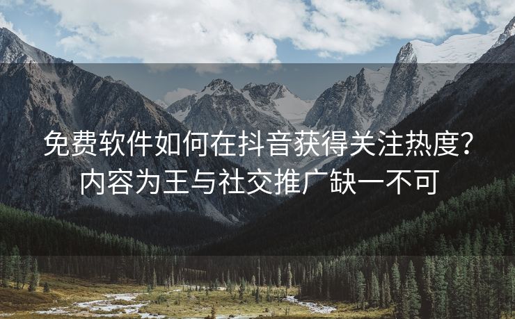 免费软件如何在抖音获得关注热度？内容为王与社交推广缺一不可