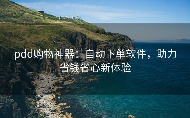 pdd购物神器：自动下单软件，助力省钱省心新体验