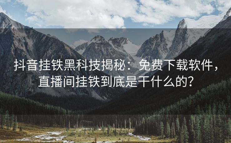 抖音挂铁黑科技揭秘：免费下载软件，直播间挂铁到底是干什么的？