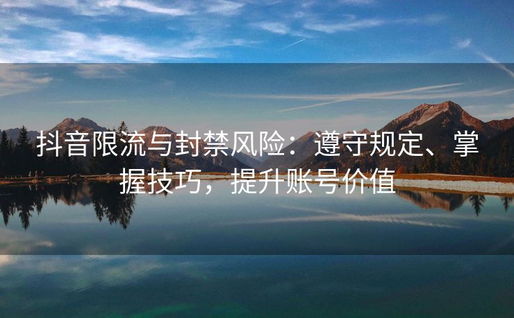 抖音限流与封禁风险：遵守规定、遵守掌握账号掌握技巧，规定提升账号价值