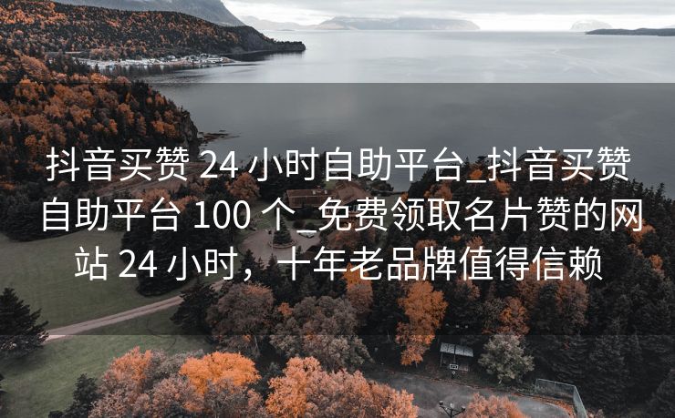 抖音买赞 24 小时自助平台_抖音买赞自助平台 100 个_免费领取名片赞的网站 24 小时，十年老品牌值得信赖