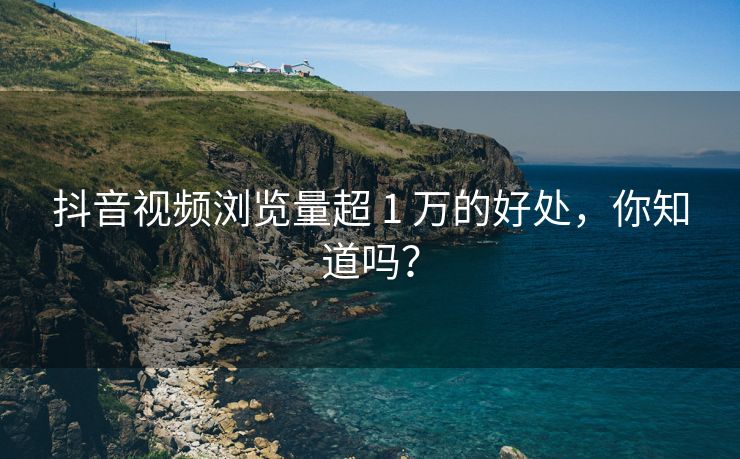 抖音视频浏览量超 1 万的好处，你知道吗？