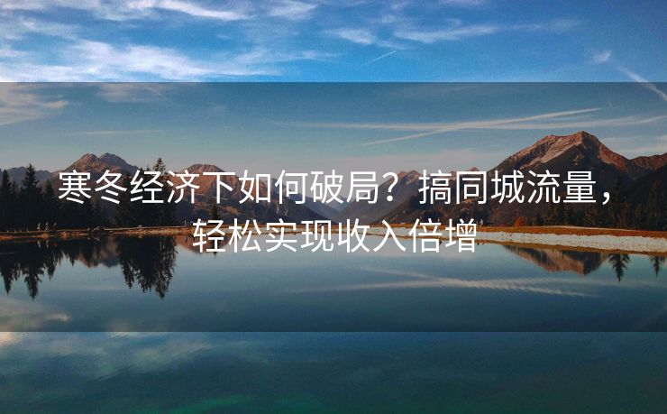 寒冬经济下如何破局？搞同城流量，轻松实现收入倍增